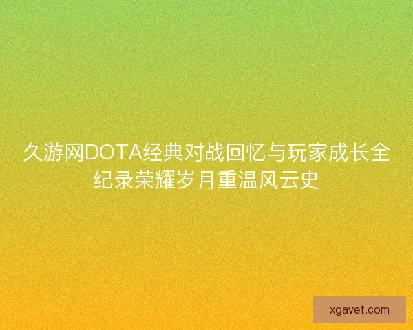 久游网DOTA经典对战回忆与玩家成长全纪录荣耀岁月重温风云史