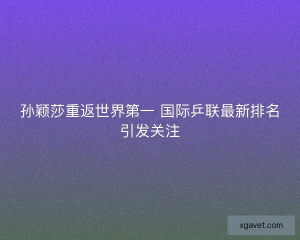 孙颖莎重返世界第一 国际乒联最新排名引发关注