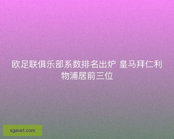欧足联俱乐部系数排名出炉 皇马拜仁利物浦居前三位