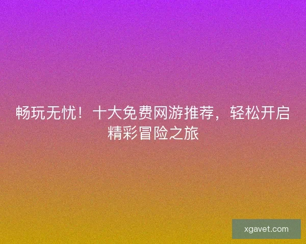 畅玩无忧！十大免费网游推荐，轻松开启精彩冒险之旅
