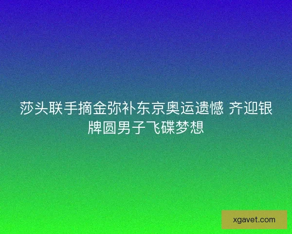 莎头联手摘金弥补东京奥运遗憾 齐迎银牌圆男子飞碟梦想