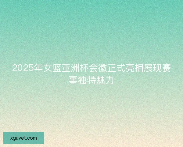 2025年女篮亚洲杯会徽正式亮相展现赛事独特魅力 2025年女篮亚洲杯会徽正式亮相展现赛事独特魅力