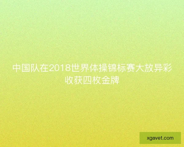 中国队在2018世界体操锦标赛大放异彩收获四枚金牌 中国队在2018世界体操锦标赛大放异彩收获四枚金牌