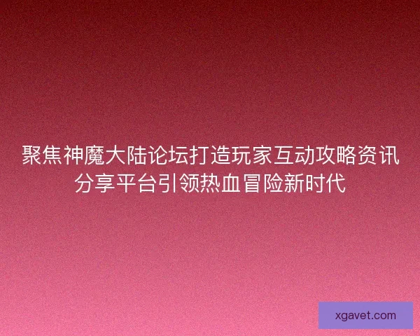 聚焦神魔大陆论坛打造玩家互动攻略资讯分享平台引领热血冒险新时代