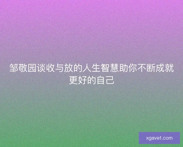 邹敬园谈收与放的人生智慧助你不断成就更好的自己 邹敬园谈收与放的人生智慧助你不断成就更好的自己