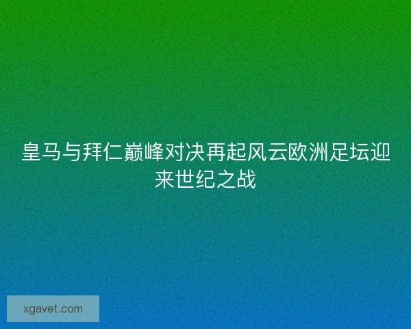 皇马与拜仁巅峰对决再起风云欧洲足坛迎来世纪之战