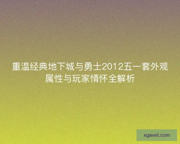 重温经典地下城与勇士2012五一套外观属性与玩家情怀全解析 重温经典地下城与勇士2012五一套外观属性与玩家情怀全解析