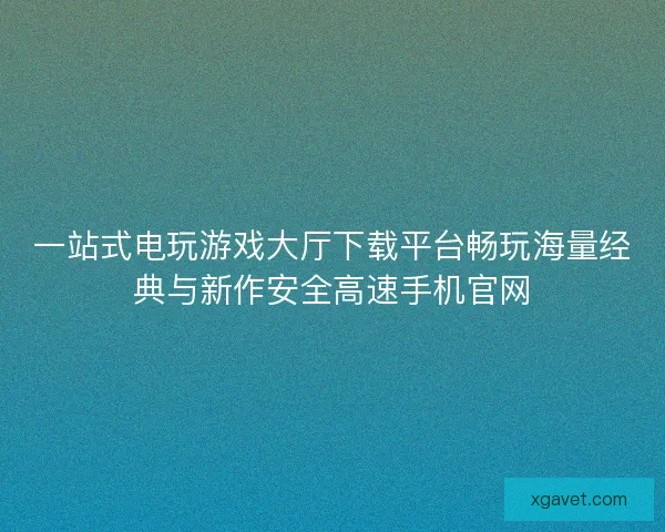 一站式电玩游戏大厅下载平台畅玩海量经典与新作安全高速手机官网