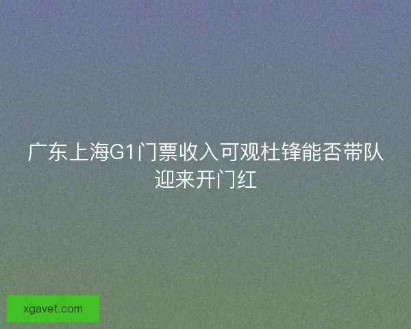 广东上海G1门票收入可观杜锋能否带队迎来开门红