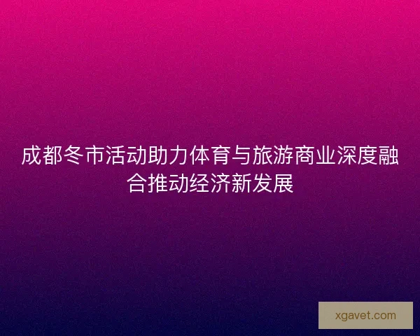 成都冬市活动助力体育与旅游商业深度融合推动经济新发展