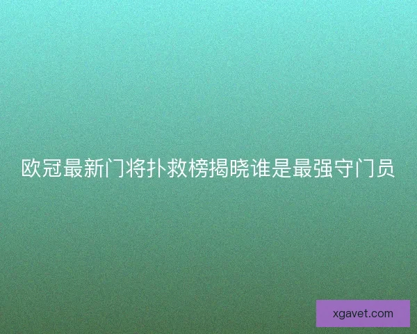 欧冠最新门将扑救榜揭晓谁是最强守门员
