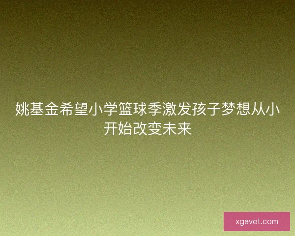 姚基金希望小学篮球季激发孩子梦想从小开始改变未来