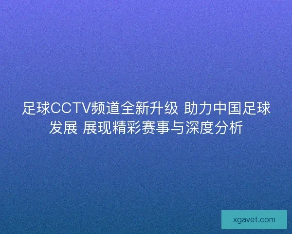 足球CCTV频道全新升级 助力中国足球发展 展现精彩赛事与深度分析 足球CCTV频道全新升级 助力中国足球发展 展现精彩赛事与深度分析