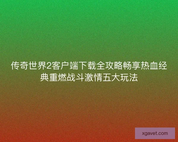 传奇世界2客户端下载全攻略畅享热血经典重燃战斗激情五大玩法 传奇世界2客户端下载全攻略畅享热血经典重燃战斗激情五大玩法