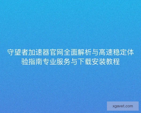 守望者加速器官网全面解析与高速稳定体验指南专业服务与下载安装教程 守望者加速器官网全面解析与高速稳定体验指南专业服务与下载安装教程