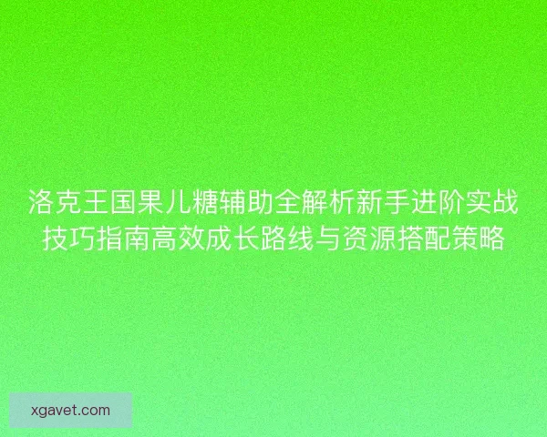 洛克王国果儿糖辅助全解析新手进阶实战技巧指南高效成长路线与资源搭配策略