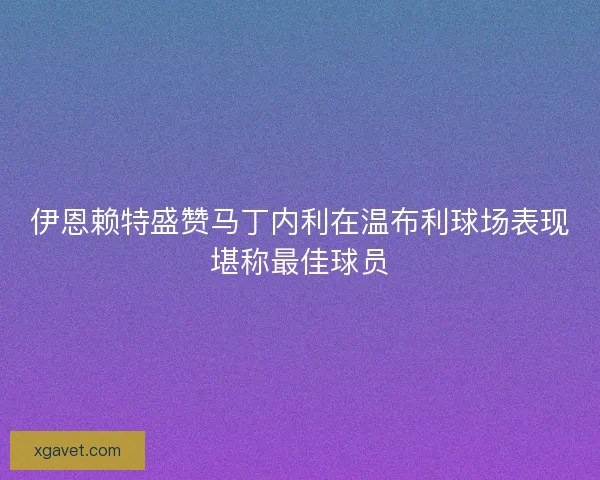 伊恩赖特盛赞马丁内利在温布利球场表现堪称最佳球员