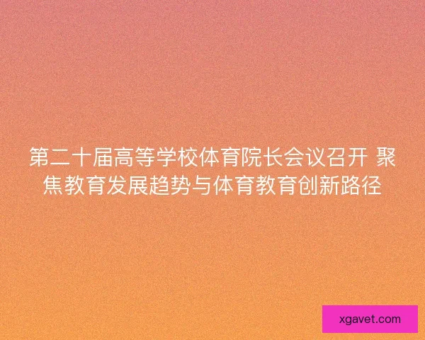第二十届高等学校体育院长会议召开 聚焦教育发展趋势与体育教育创新路径