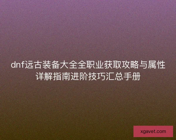 dnf远古装备大全全职业获取攻略与属性详解指南进阶技巧汇总手册 dnf远古装备大全全职业获取攻略与属性详解指南进阶技巧汇总手册