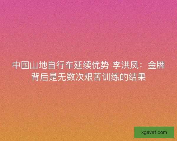 中国山地自行车延续优势 李洪凤:金牌背后是无数次艰苦训练的结果 中国山地自行车延续优势 李洪凤:金牌背后是无数次艰苦训练的结果