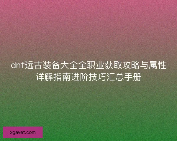 dnf远古装备大全全职业获取攻略与属性详解指南进阶技巧汇总手册 dnf远古装备大全全职业获取攻略与属性详解指南进阶技巧汇总手册
