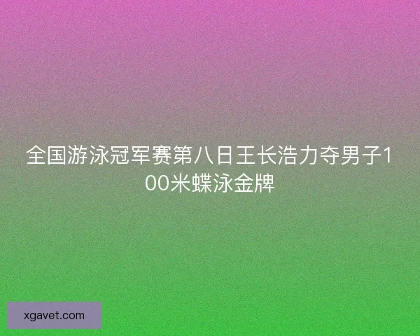 全国游泳冠军赛第八日王长浩力夺男子100米蝶泳金牌 全国游泳冠军赛第八日王长浩力夺男子100米蝶泳金牌